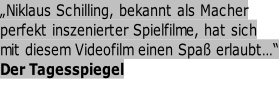 „Niklaus Schilling, bekannt als Macher   perfekt inszenierter Spielfilme, hat sich    mit diesem Videofilm einen Spaß erlaubt…“ Der Tagesspiegel