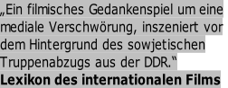 „Ein filmisches Gedankenspiel um eine  mediale Verschwörung, inszeniert vor       dem Hintergrund des sowjetischen  Truppenabzugs aus der DDR.“         Lexikon des internationalen Films