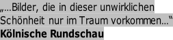 „…Bilder, die in dieser unwirklichen  Schönheit nur im Traum vorkommen…“ Kölnische Rundschau