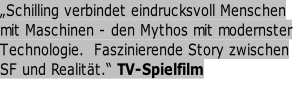 „Schilling verbindet eindrucksvoll Menschen    mit Maschinen - den Mythos mit modernster    Technologie.  Faszinierende Story zwischen SF und Realität.“ TV-Spielfilm